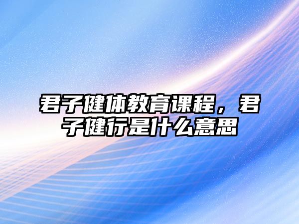 君子健體教育課程，君子健行是什么意思