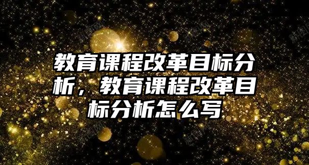 教育課程改革目標(biāo)分析，教育課程改革目標(biāo)分析怎么寫(xiě)