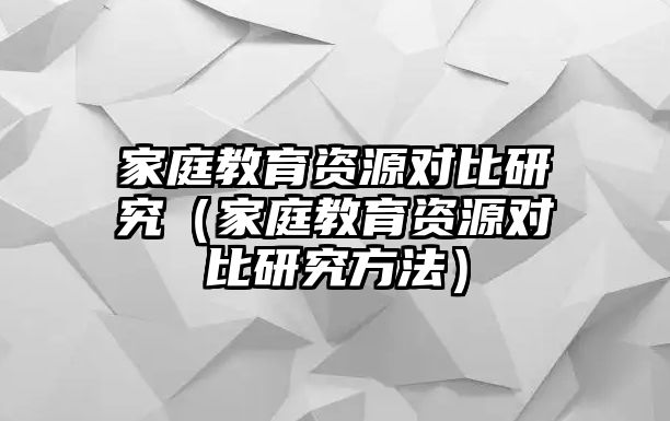 家庭教育資源對比研究（家庭教育資源對比研究方法）