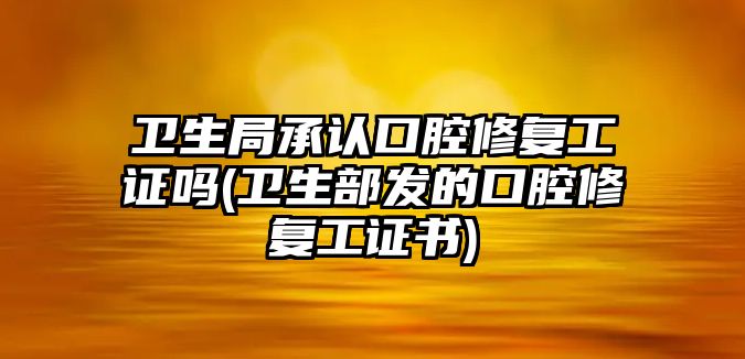 衛(wèi)生局承認口腔修復(fù)工證嗎(衛(wèi)生部發(fā)的口腔修復(fù)工證書)