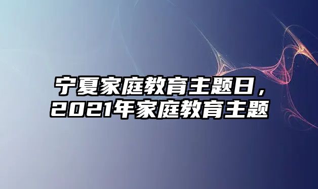 寧夏家庭教育主題日，2021年家庭教育主題