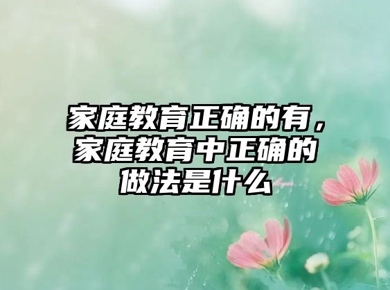 家庭教育正確的有，家庭教育中正確的做法是什么