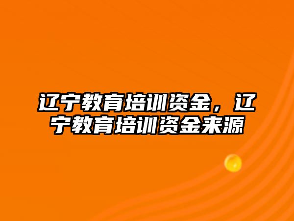 遼寧教育培訓(xùn)資金，遼寧教育培訓(xùn)資金來源