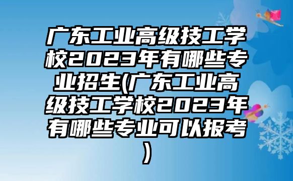 廣東工業(yè)高級(jí)技工學(xué)校2023年有哪些專業(yè)招生(廣東工業(yè)高級(jí)技工學(xué)校2023年有哪些專業(yè)可以報(bào)考)