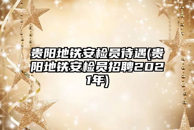 貴陽(yáng)地鐵安檢員待遇(貴陽(yáng)地鐵安檢員招聘2021年)