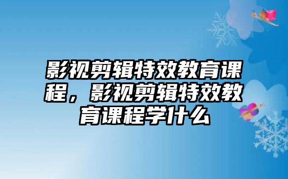 影視剪輯特效教育課程，影視剪輯特效教育課程學什么