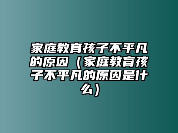 家庭教育孩子不平凡的原因（家庭教育孩子不平凡的原因是什么）