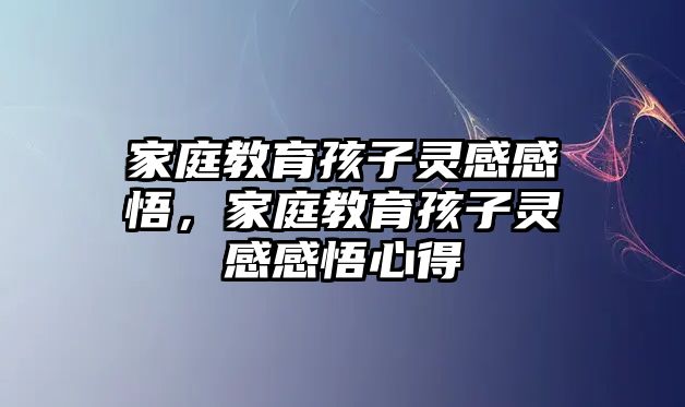 家庭教育孩子靈感感悟，家庭教育孩子靈感感悟心得