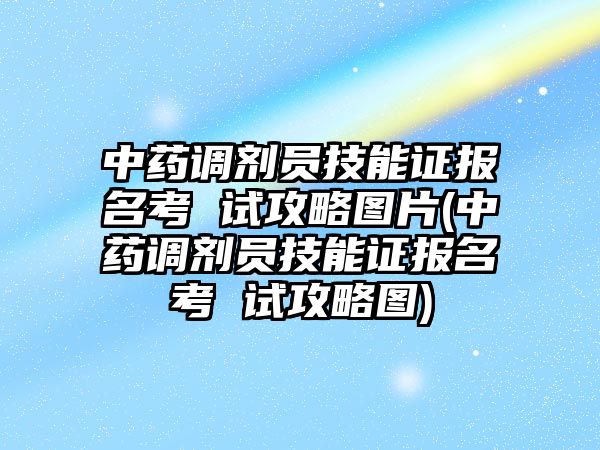 中藥調(diào)劑員技能證報(bào)名考 試攻略圖片(中藥調(diào)劑員技能證報(bào)名考 試攻略圖)