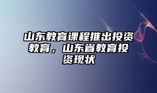 山東教育課程推出投資教育，山東省教育投資現(xiàn)狀