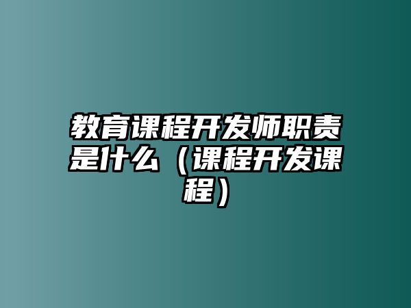 教育課程開發(fā)師職責(zé)是什么（課程開發(fā)課程）