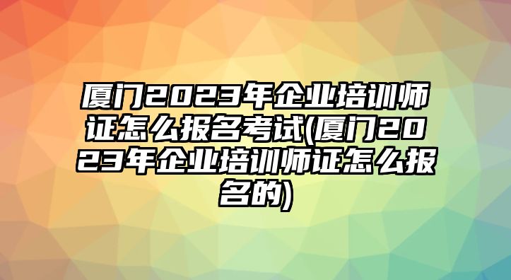 廈門2023年企業(yè)培訓(xùn)師證怎么報(bào)名考試(廈門2023年企業(yè)培訓(xùn)師證怎么報(bào)名的)