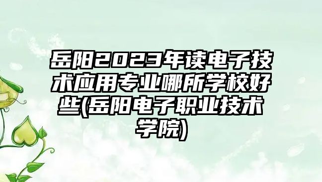 岳陽(yáng)2023年讀電子技術(shù)應(yīng)用專業(yè)哪所學(xué)校好些(岳陽(yáng)電子職業(yè)技術(shù)學(xué)院)