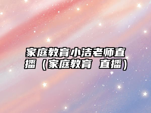 家庭教育小潔老師直播（家庭教育 直播）