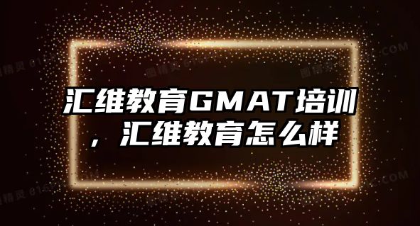 匯維教育GMAT培訓(xùn)，匯維教育怎么樣