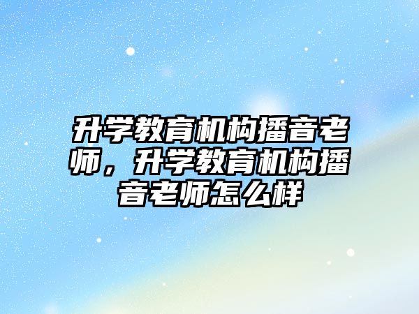 升學(xué)教育機構(gòu)播音老師，升學(xué)教育機構(gòu)播音老師怎么樣