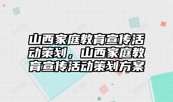 山西家庭教育宣傳活動(dòng)策劃，山西家庭教育宣傳活動(dòng)策劃方案