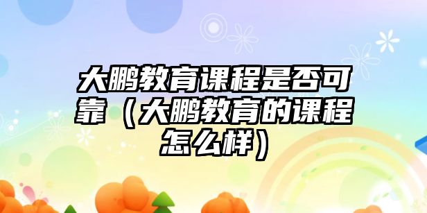 大鵬教育課程是否可靠（大鵬教育的課程怎么樣）