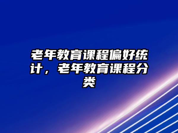 老年教育課程偏好統(tǒng)計，老年教育課程分類