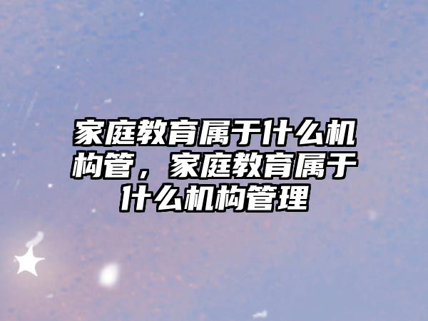 家庭教育屬于什么機構管，家庭教育屬于什么機構管理