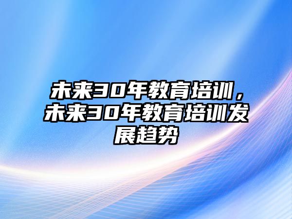 未來30年教育培訓，未來30年教育培訓發(fā)展趨勢