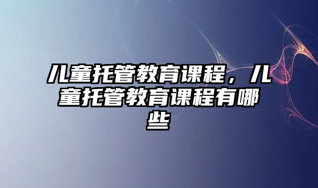 兒童托管教育課程，兒童托管教育課程有哪些