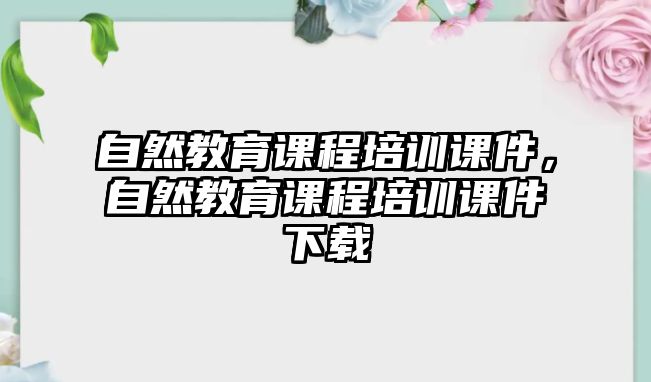 自然教育課程培訓(xùn)課件，自然教育課程培訓(xùn)課件下載