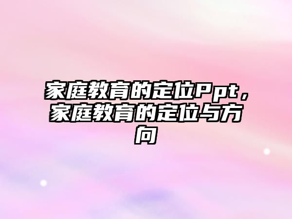 家庭教育的定位Ppt，家庭教育的定位與方向