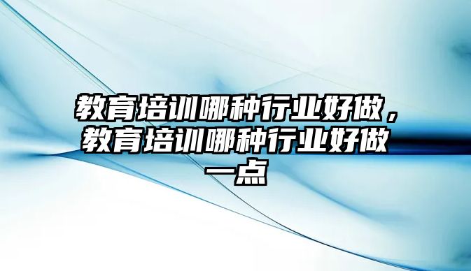 教育培訓哪種行業(yè)好做，教育培訓哪種行業(yè)好做一點