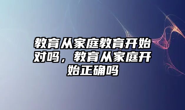 教育從家庭教育開始對嗎，教育從家庭開始正確嗎