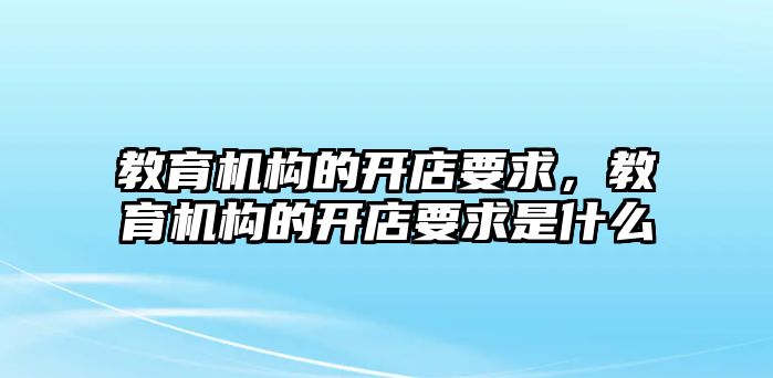 教育機構(gòu)的開店要求，教育機構(gòu)的開店要求是什么