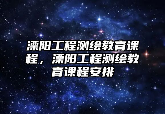 溧陽工程測繪教育課程，溧陽工程測繪教育課程安排