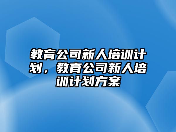 教育公司新人培訓(xùn)計劃，教育公司新人培訓(xùn)計劃方案