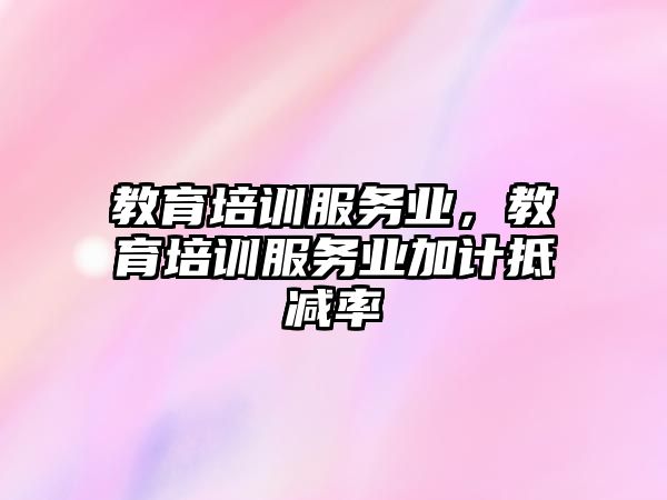 教育培訓(xùn)服務(wù)業(yè)，教育培訓(xùn)服務(wù)業(yè)加計抵減率