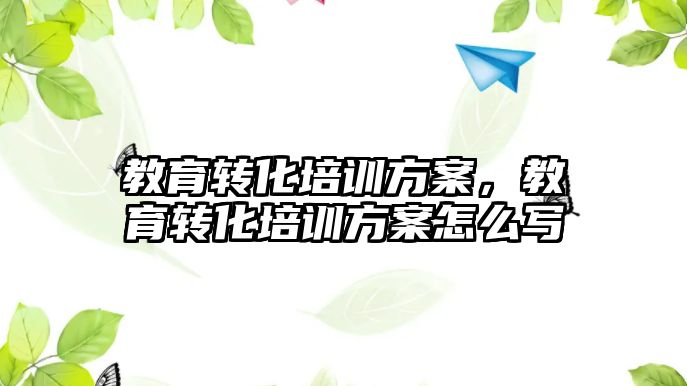 教育轉(zhuǎn)化培訓方案，教育轉(zhuǎn)化培訓方案怎么寫