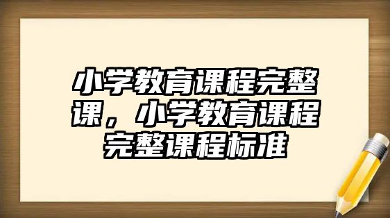 小學教育課程完整課，小學教育課程完整課程標準