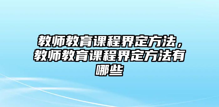 教師教育課程界定方法，教師教育課程界定方法有哪些