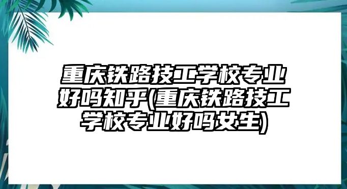 重慶鐵路技工學(xué)校專業(yè)好嗎知乎(重慶鐵路技工學(xué)校專業(yè)好嗎女生)