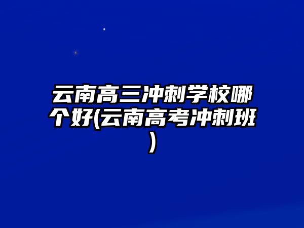 云南高三沖刺學校哪個好(云南高考沖刺班)