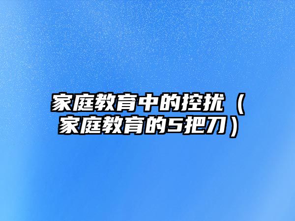 家庭教育中的控擾（家庭教育的5把刀）