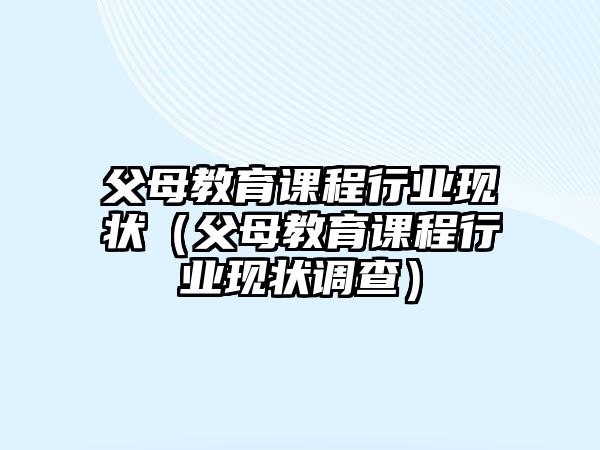 父母教育課程行業(yè)現(xiàn)狀（父母教育課程行業(yè)現(xiàn)狀調(diào)查）