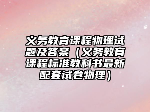 義務教育課程物理試題及答案（義務教育課程標準教科書最新配套試卷物理）