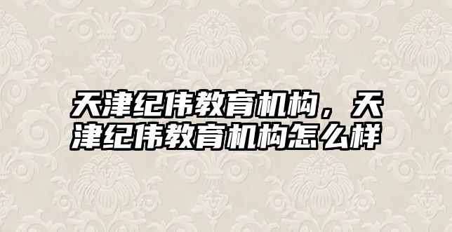 天津紀偉教育機構，天津紀偉教育機構怎么樣