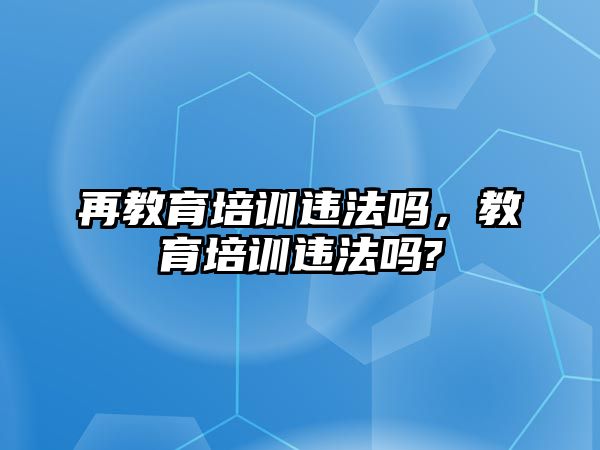 再教育培訓(xùn)違法嗎，教育培訓(xùn)違法嗎?