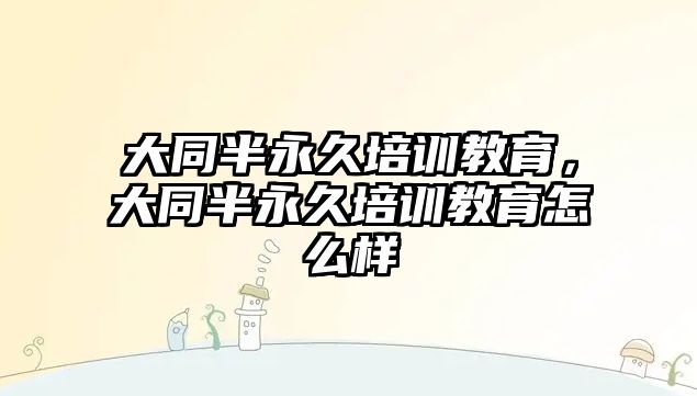 大同半永久培訓(xùn)教育，大同半永久培訓(xùn)教育怎么樣