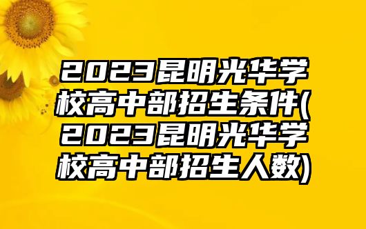 2023昆明光華學(xué)校高中部招生條件(2023昆明光華學(xué)校高中部招生人數(shù))