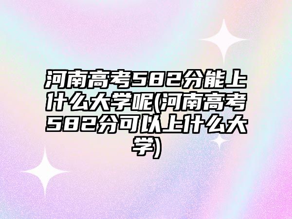 河南高考582分能上什么大學(xué)呢(河南高考582分可以上什么大學(xué))