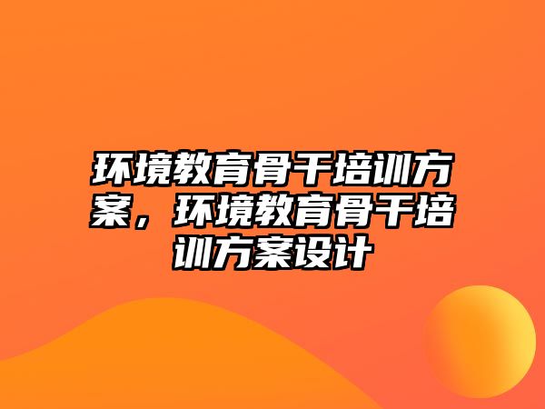 環(huán)境教育骨干培訓(xùn)方案，環(huán)境教育骨干培訓(xùn)方案設(shè)計(jì)