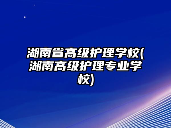 湖南省高級護理學校(湖南高級護理專業(yè)學校)