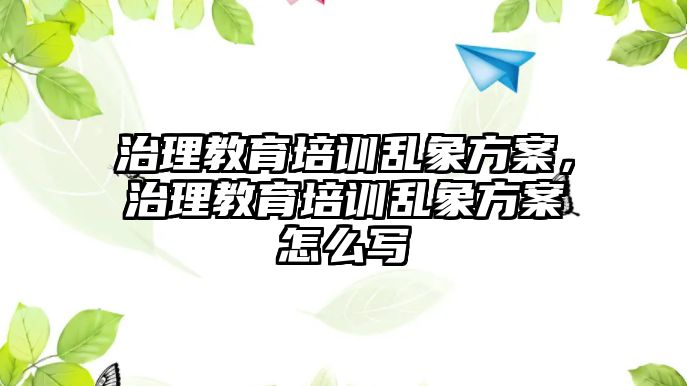 治理教育培訓(xùn)亂象方案，治理教育培訓(xùn)亂象方案怎么寫(xiě)